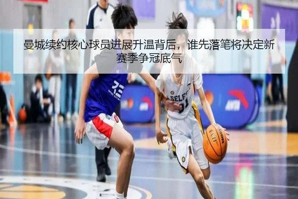 曼城续约核心球员进展升温背后，谁先落笔将决定新赛季争冠底气