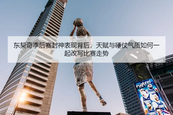 东契奇季后赛封神表现背后，天赋与硬仗气质如何一起改写比赛走势